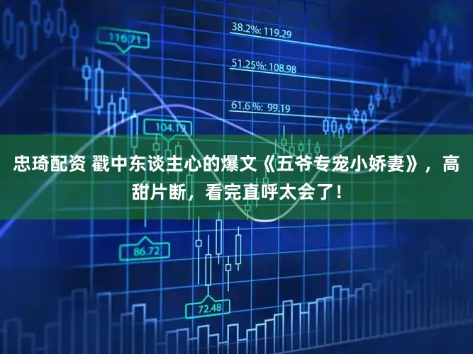 忠琦配资 戳中东谈主心的爆文《五爷专宠小娇妻》，高甜片断，看完直呼太会了！