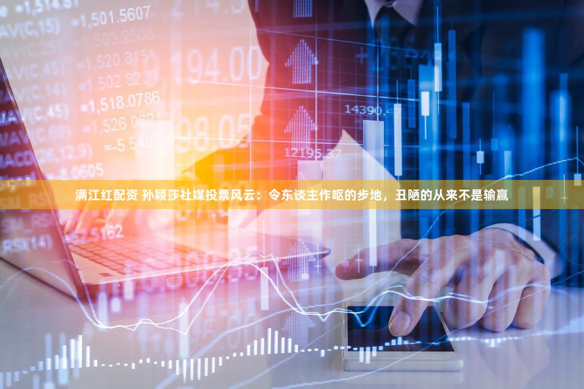 满江红配资 孙颖莎社媒投票风云：令东谈主作呕的步地，丑陋的从来不是输赢