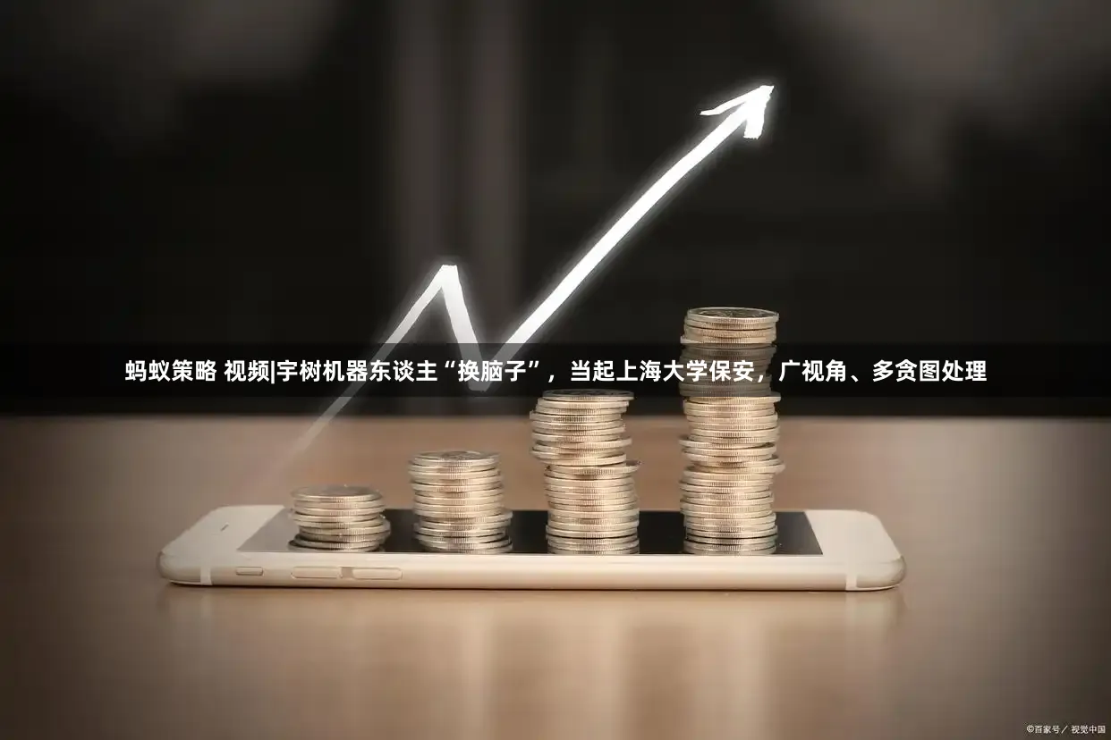 蚂蚁策略 视频|宇树机器东谈主“换脑子”，当起上海大学保安，广视角、多贪图处理