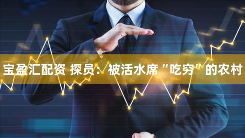 宝盈汇配资 探员：被活水席“吃穷”的农村