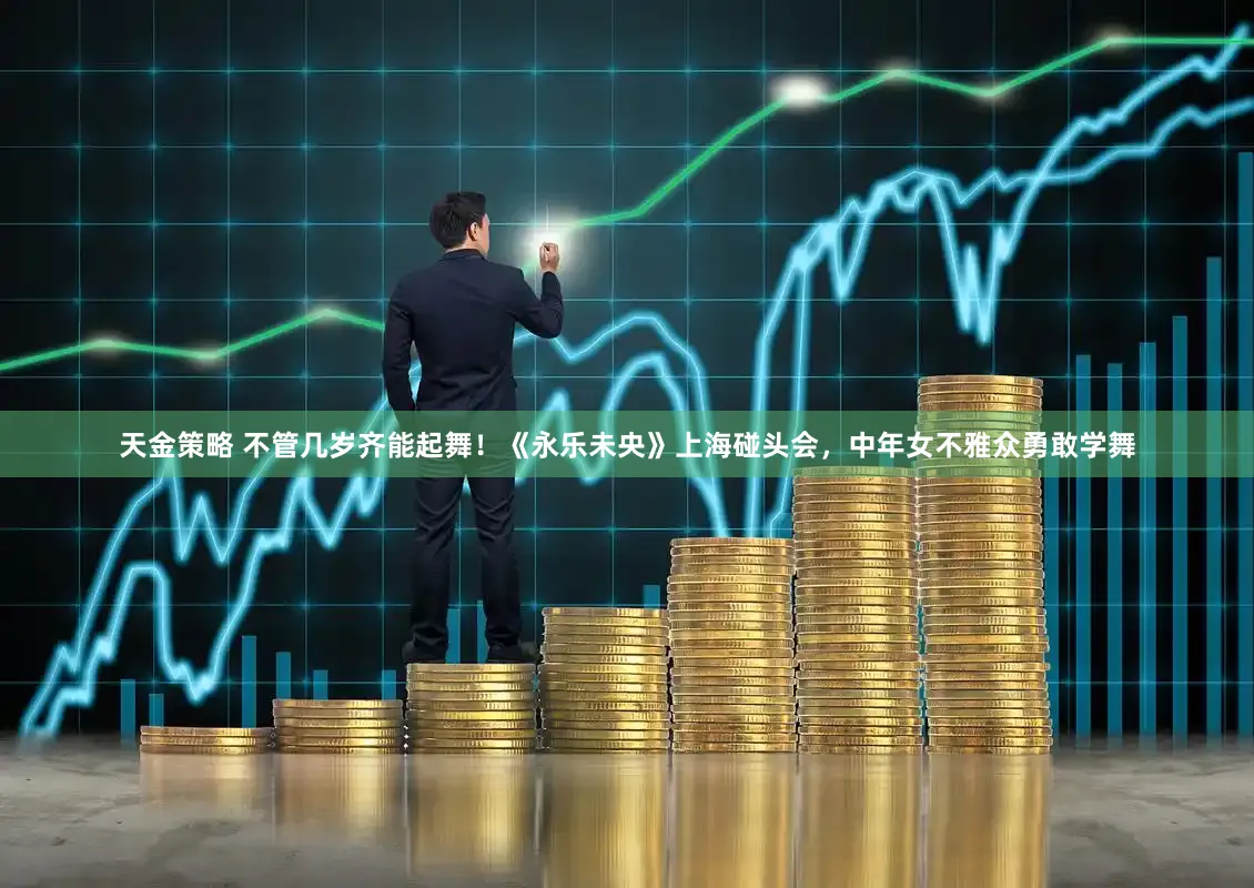 天金策略 不管几岁齐能起舞！《永乐未央》上海碰头会，中年女不雅众勇敢学舞