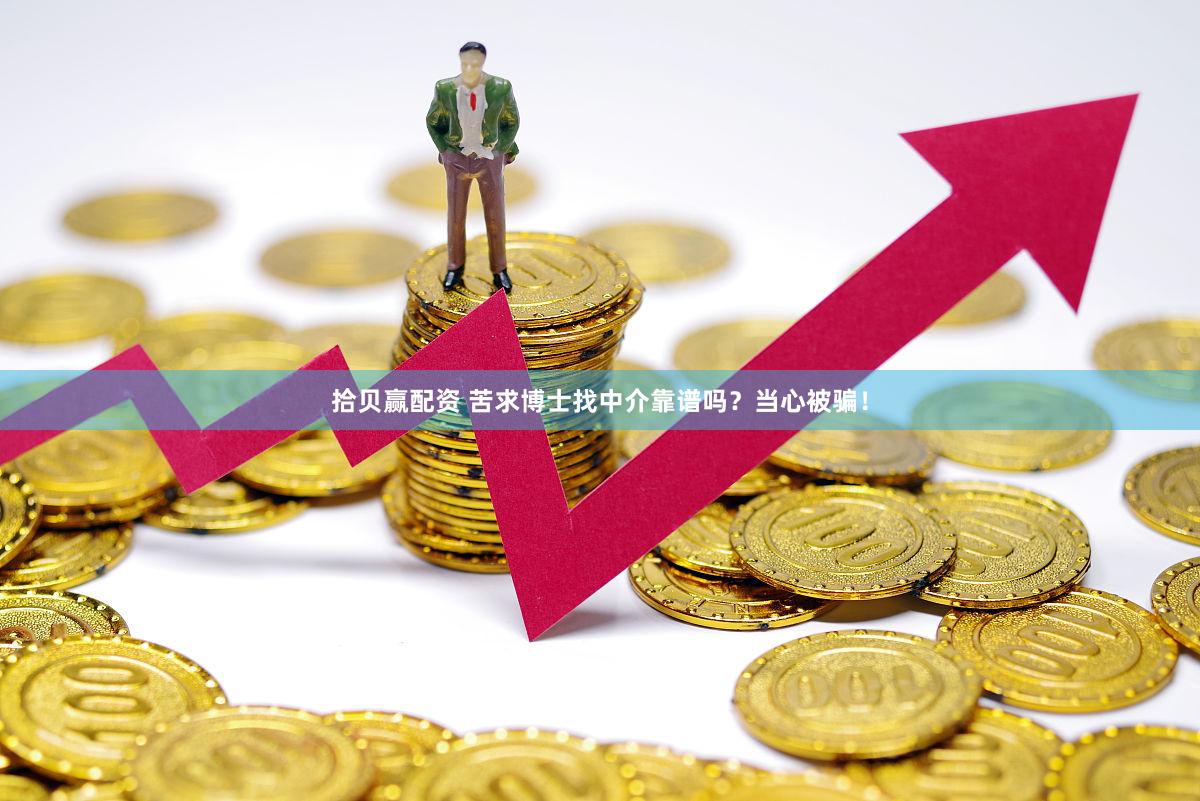 拾贝赢配资 苦求博士找中介靠谱吗？当心被骗！