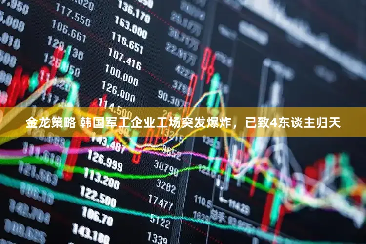 金龙策略 韩国军工企业工场突发爆炸，已致4东谈主归天