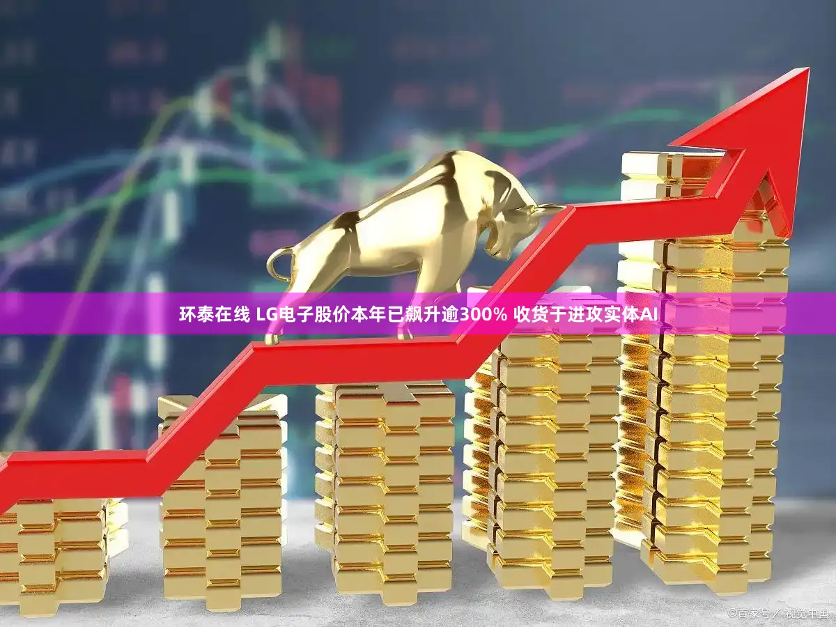 环泰在线 LG电子股价本年已飙升逾300% 收货于进攻实体AI
