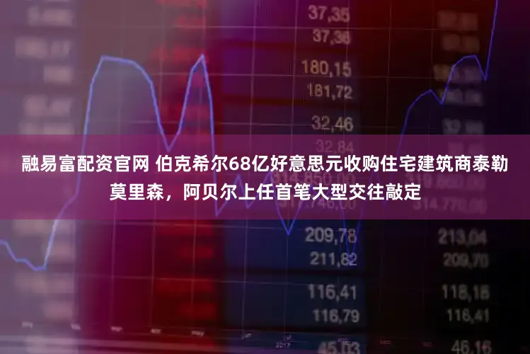 融易富配资官网 伯克希尔68亿好意思元收购住宅建筑商泰勒莫里森，阿贝尔上任首笔大型交往敲定