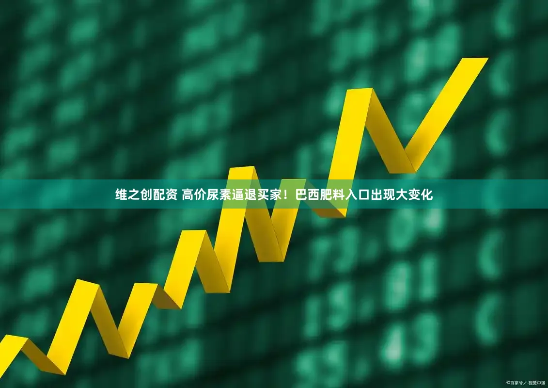 维之创配资 高价尿素逼退买家！巴西肥料入口出现大变化