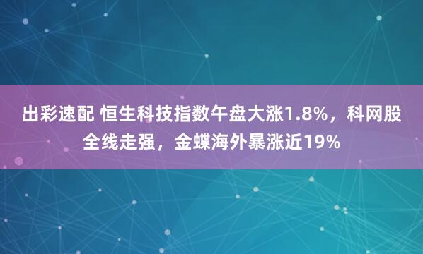 出彩速配 恒生科技指数午盘大涨1.8%,科网股全线走强,金蝶海外暴涨近19%