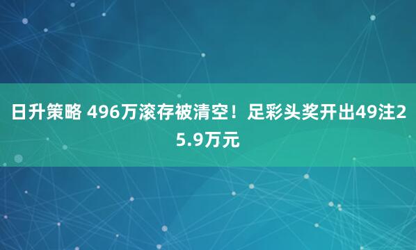 日升策略 496万滚存被清空！足彩头奖开出49注25.9万元