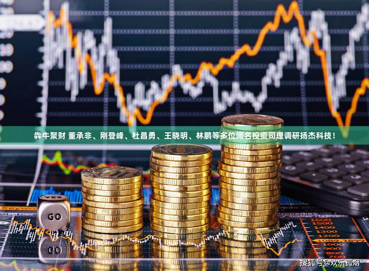 犇牛聚财 董承非、刚登峰、杜昌勇、王晓明、林鹏等多位闻名投资司理调研扬杰科技！