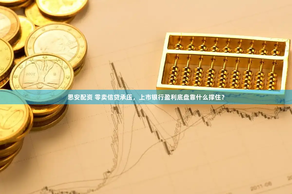 思安配资 零卖信贷承压，上市银行盈利底盘靠什么撑住？