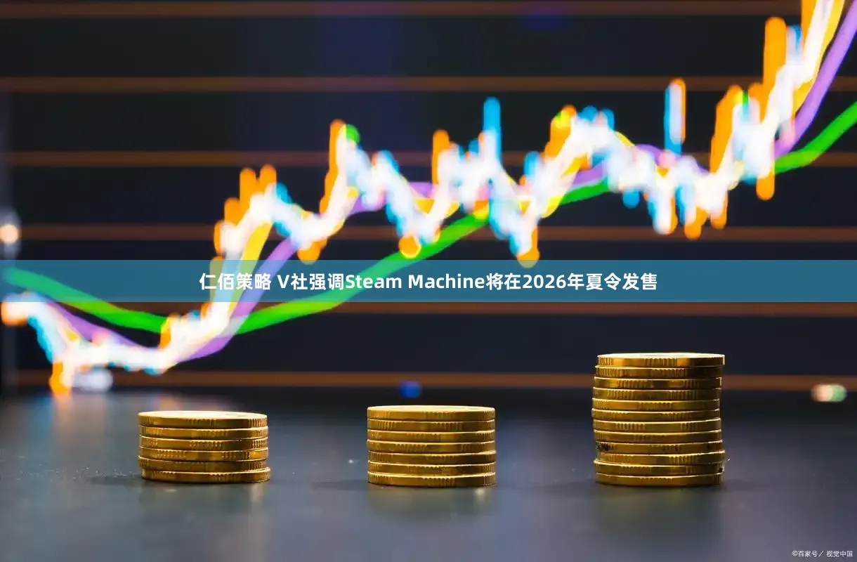 仁佰策略 V社强调Steam Machine将在2026年夏令发售