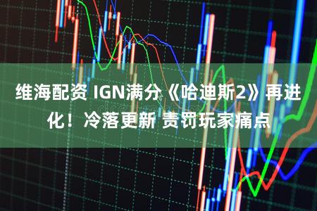 维海配资 IGN满分《哈迪斯2》再进化！冷落更新 责罚玩家痛点