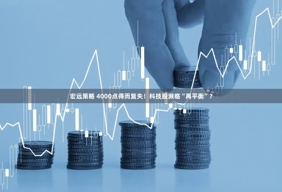 宏远策略 4000点得而复失！科技股濒临“再平衡”？