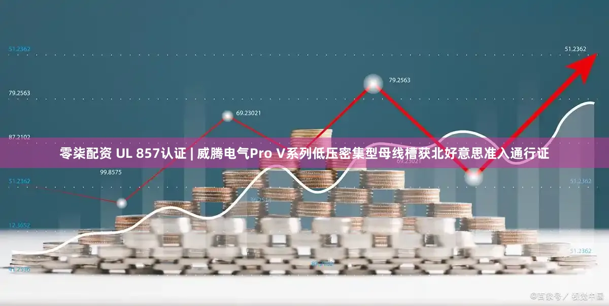 零柒配资 UL 857认证 | 威腾电气Pro V系列低压密集型母线槽获北好意思准入通行证