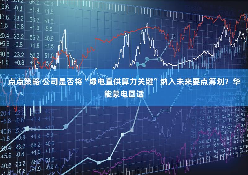点点策略 公司是否将“绿电直供算力关键”纳入未来要点筹划？华能蒙电回话