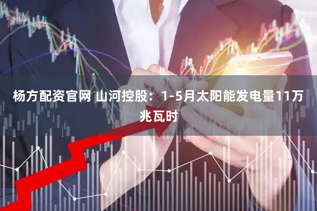 杨方配资官网 山河控股:1-5月太阳能发电量11万兆瓦时