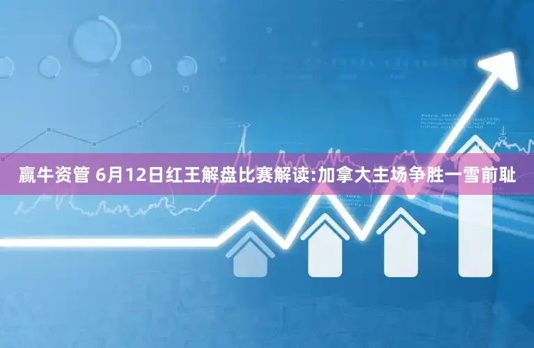 赢牛资管 6月12日红王解盘比赛解读:加拿大主场争胜一雪前耻