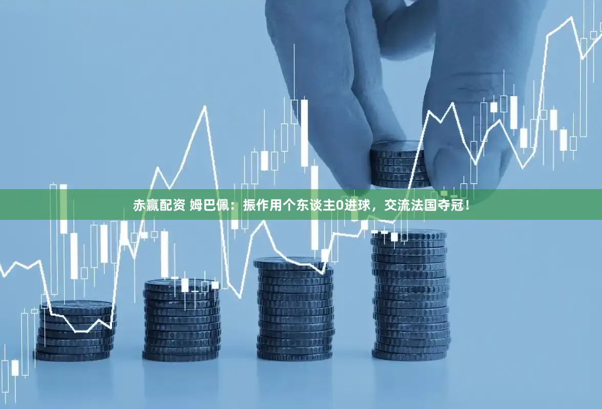 赤赢配资 姆巴佩：振作用个东谈主0进球，交流法国夺冠！