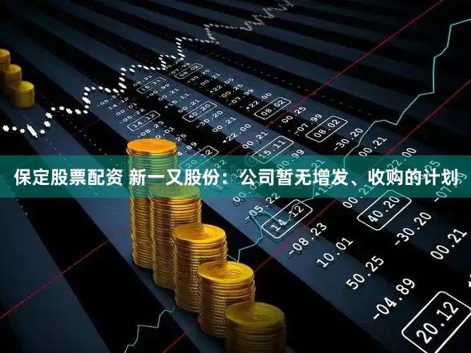 保定股票配资 新一又股份：公司暂无增发、收购的计划