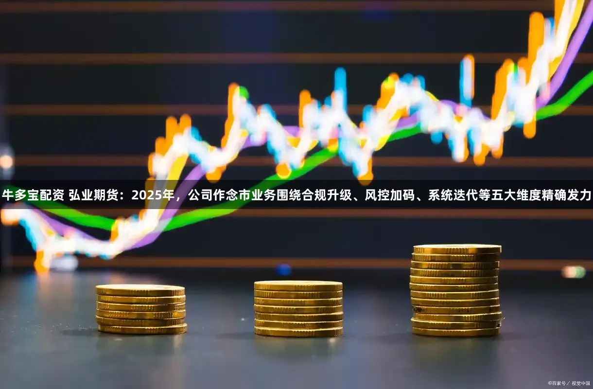 牛多宝配资 弘业期货：2025年，公司作念市业务围绕合规升级、风控加码、系统迭代等五大维度精确发力
