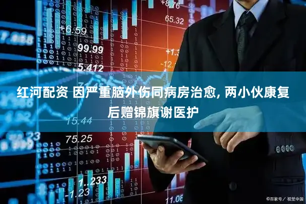 红河配资 因严重脑外伤同病房治愈, 两小伙康复后赠锦旗谢医护